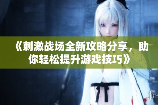 《刺激战场全新攻略分享，助你轻松提升游戏技巧》