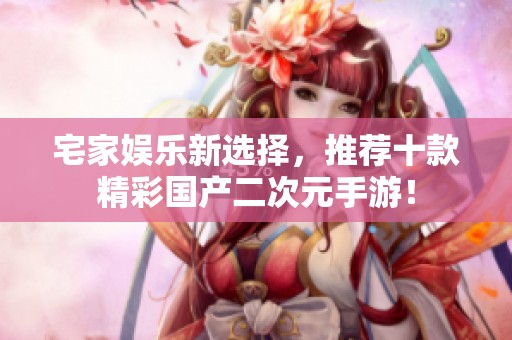 宅家娱乐新选择，推荐十款精彩国产二次元手游！