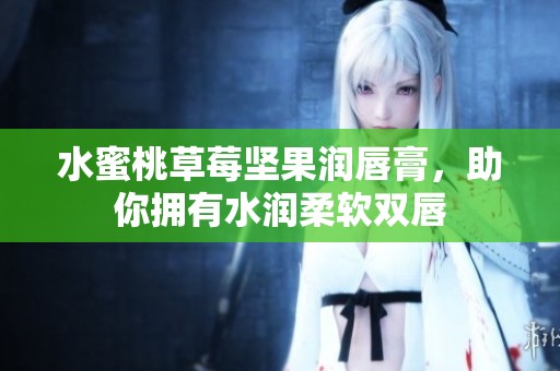 水蜜桃草莓坚果润唇膏，助你拥有水润柔软双唇