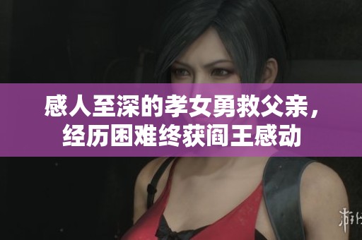 感人至深的孝女勇救父亲，经历困难终获阎王感动