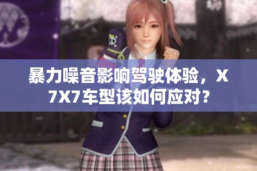 暴力噪音影响驾驶体验，X7X7车型该如何应对？