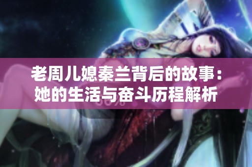 老周儿媳秦兰背后的故事：她的生活与奋斗历程解析