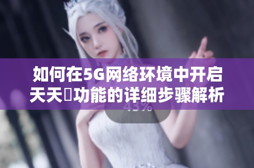 如何在5G网络环境中开启天天奭功能的详细步骤解析