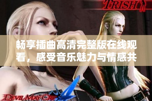 畅享插曲高清完整版在线观看，感受音乐魅力与情感共鸣