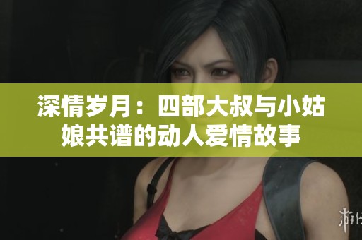 深情岁月：四部大叔与小姑娘共谱的动人爱情故事