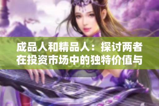 成品人和精品人：探讨两者在投资市场中的独特价值与优势