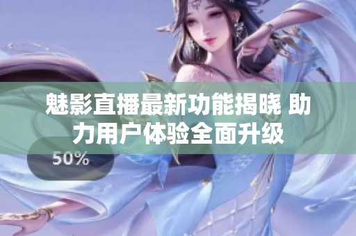 魅影直播最新功能揭晓 助力用户体验全面升级