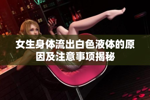 女生身体流出白色液体的原因及注意事项揭秘