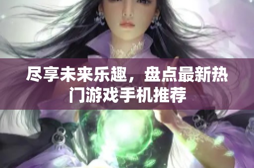 尽享未来乐趣，盘点最新热门游戏手机推荐