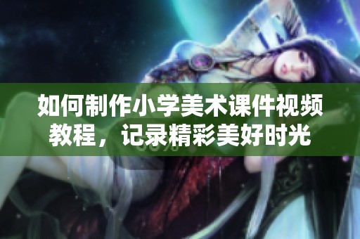 如何制作小学美术课件视频教程，记录精彩美好时光