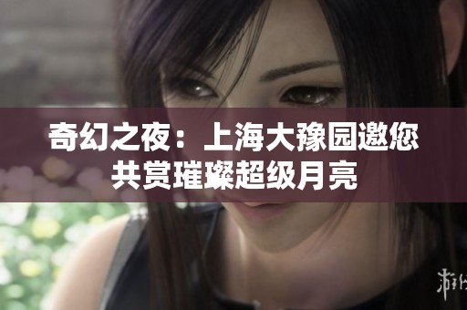 奇幻之夜：上海大豫园邀您共赏璀璨超级月亮