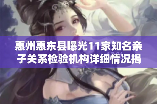 惠州惠东县曝光11家知名亲子关系检验机构详细情况揭秘