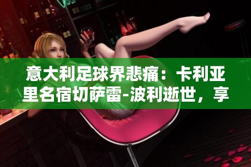 意大利足球界悲痛：卡利亚里名宿切萨雷-波利逝世，享年79岁