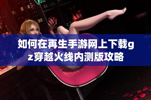 如何在再生手游网上下载gz穿越火线内测版攻略