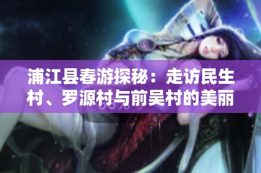 浦江县春游探秘：走访民生村、罗源村与前吴村的美丽风光