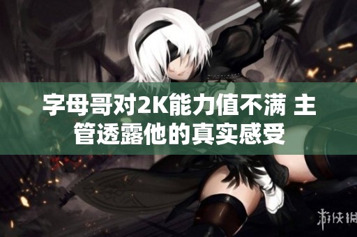 字母哥对2K能力值不满 主管透露他的真实感受