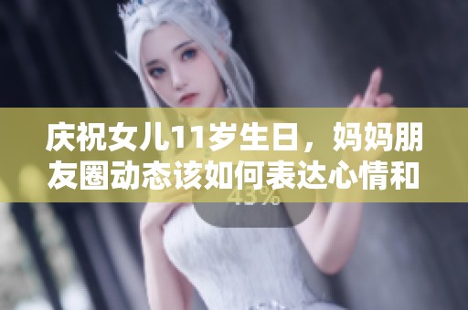 庆祝女儿11岁生日，妈妈朋友圈动态该如何表达心情和祝福