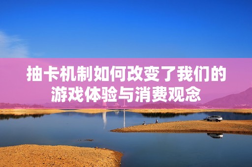 抽卡机制如何改变了我们的游戏体验与消费观念