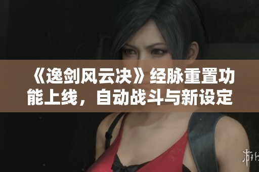 《逸剑风云决》经脉重置功能上线，自动战斗与新设定操作详解