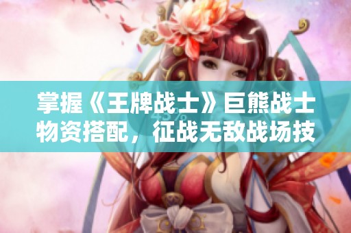 掌握《王牌战士》巨熊战士物资搭配，征战无敌战场技巧分享