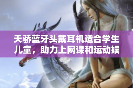 天骄蓝牙头戴耳机适合学生儿童，助力上网课和运动娱乐更多选择