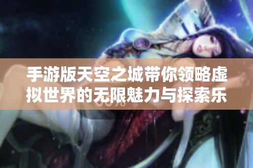 手游版天空之城带你领略虚拟世界的无限魅力与探索乐趣