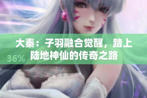 大秦：子羽融合觉醒，踏上陆地神仙的传奇之路