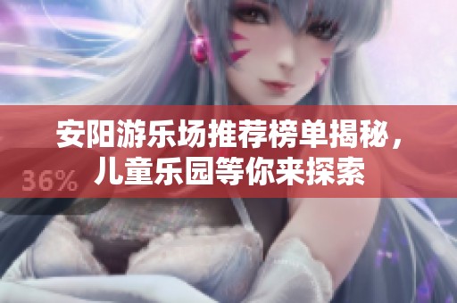 安阳游乐场推荐榜单揭秘，儿童乐园等你来探索