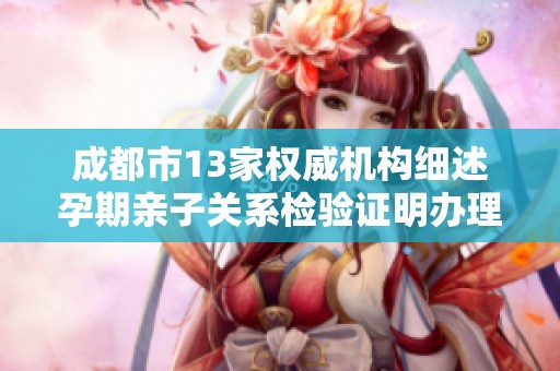 成都市13家权威机构细述孕期亲子关系检验证明办理流程与所需材料