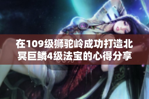 在109级狮驼岭成功打造北冥巨鳞4级法宝的心得分享