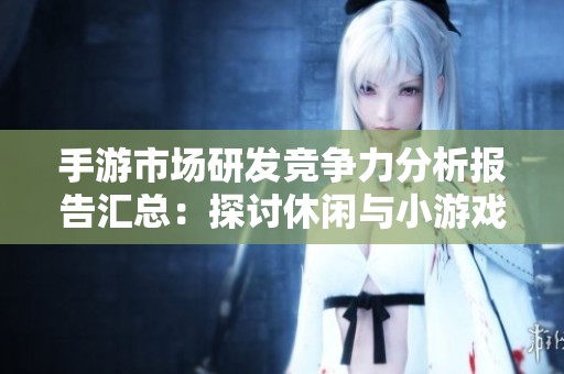 手游市场研发竞争力分析报告汇总：探讨休闲与小游戏发展趋势与挑战