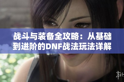 战斗与装备全攻略：从基础到进阶的DNF战法玩法详解
