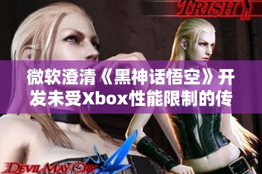 微软澄清《黑神话悟空》开发未受Xbox性能限制的传闻