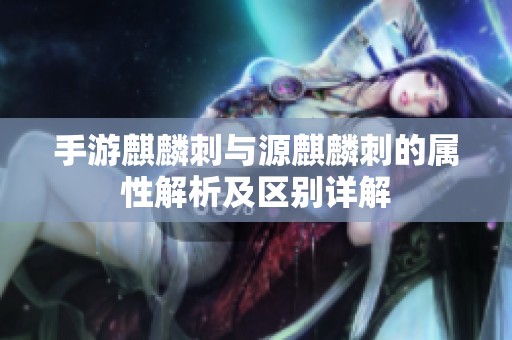 手游麒麟刺与源麒麟刺的属性解析及区别详解