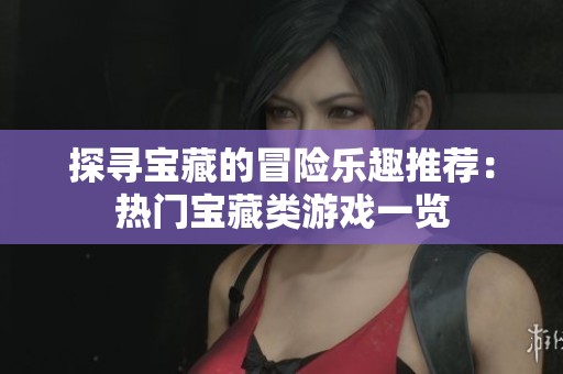 探寻宝藏的冒险乐趣推荐：热门宝藏类游戏一览