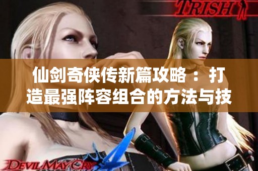 仙剑奇侠传新篇攻略 ：打造最强阵容组合的方法与技巧