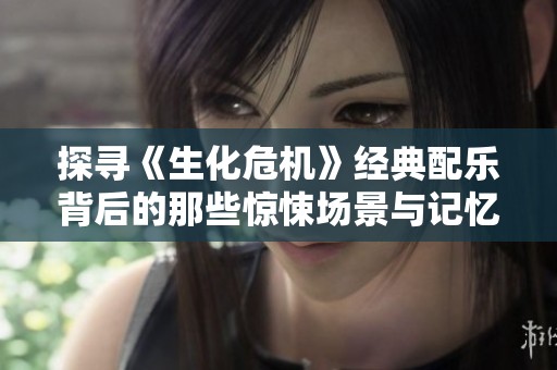 探寻《生化危机》经典配乐背后的那些惊悚场景与记忆