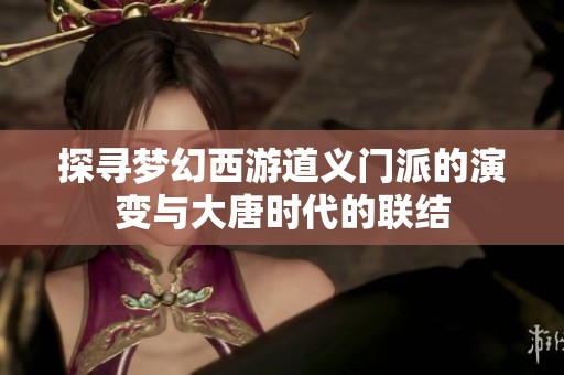 探寻梦幻西游道义门派的演变与大唐时代的联结