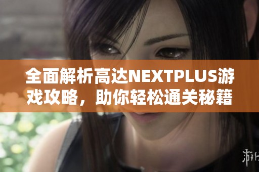 全面解析高达NEXTPLUS游戏攻略，助你轻松通关秘籍分享
