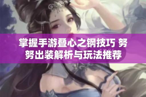 掌握手游叠心之钢技巧 努努出装解析与玩法推荐