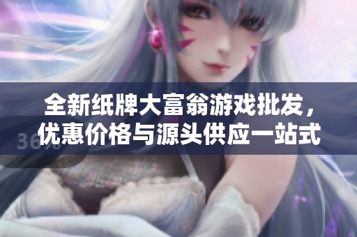 全新纸牌大富翁游戏批发，优惠价格与源头供应一站式解决