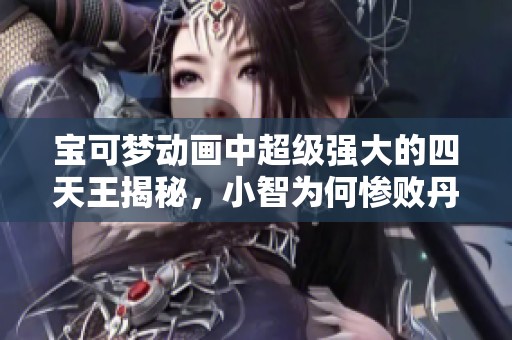 宝可梦动画中超级强大的四天王揭秘，小智为何惨败丹帝