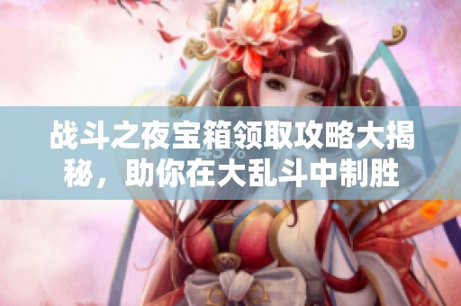 战斗之夜宝箱领取攻略大揭秘，助你在大乱斗中制胜