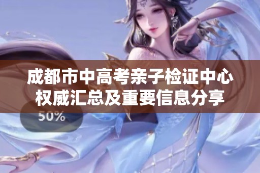 成都市中高考亲子检证中心权威汇总及重要信息分享