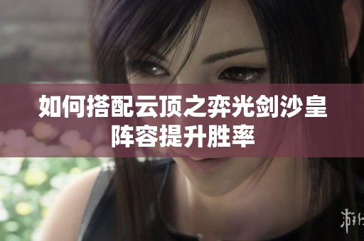 如何搭配云顶之弈光剑沙皇阵容提升胜率