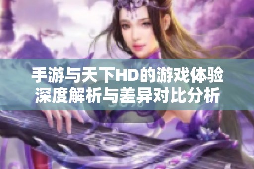 手游与天下HD的游戏体验深度解析与差异对比分析