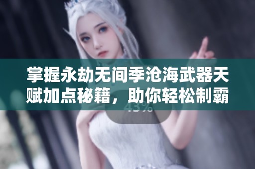掌握永劫无间季沧海武器天赋加点秘籍，助你轻松制霸江湖！