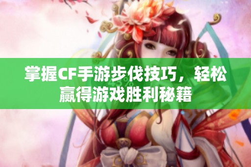 掌握CF手游步伐技巧，轻松赢得游戏胜利秘籍