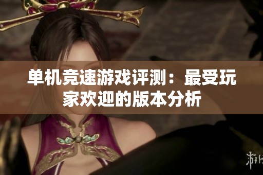 单机竞速游戏评测：最受玩家欢迎的版本分析