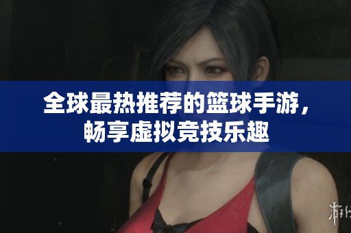 全球最热推荐的篮球手游，畅享虚拟竞技乐趣